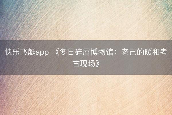 快乐飞艇app 《冬日碎屑博物馆：老己的暖和考古现场》
