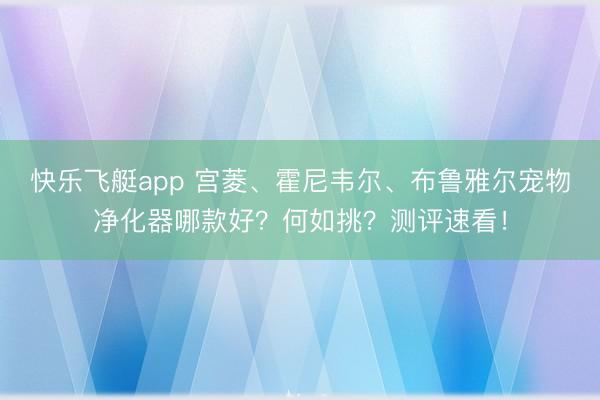 快乐飞艇app 宫菱、霍尼韦尔、布鲁雅尔宠物净化器哪款好？何如挑？测评速看！