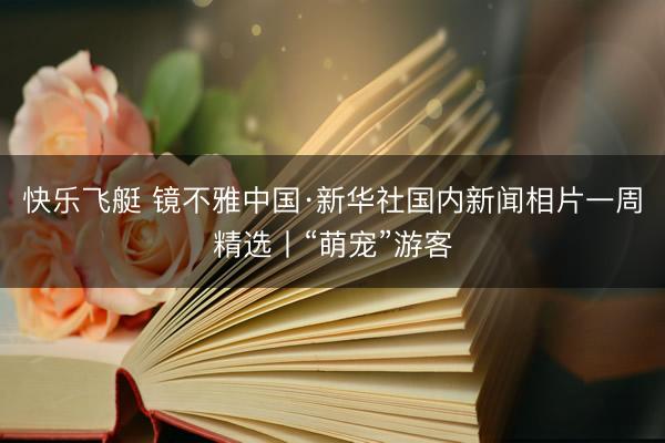 快乐飞艇 镜不雅中国·新华社国内新闻相片一周精选丨“萌宠”游客
