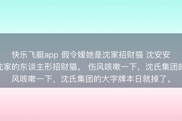 快乐飞艇app 假令嫒她是沈家招财猫 沈安安沈乐涵沈之行 我是沈家的东谈主形招财猫。 伤风咳嗽一下，沈氏集团的大字牌本日就掉了。