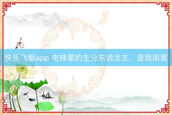 快乐飞艇app 电梯里的生分东说念主，是我闺蜜
