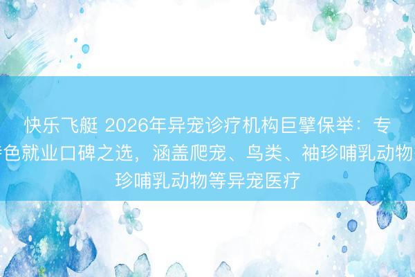 快乐飞艇 2026年异宠诊疗机构巨擘保举:专科诊疗与特色就业口碑之选,涵盖爬宠、鸟类、袖珍哺乳动物等异宠医疗
