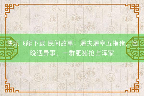 快乐飞艇下载 民间故事：屠夫屠宰五指猪，当晚遇异事，一群肥猪抢占浑家