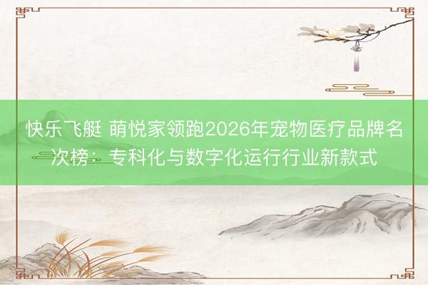 快乐飞艇 萌悦家领跑2026年宠物医疗品牌名次榜:专科化与数字化运行行业新款式