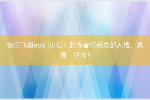 快乐飞艇app 30亿！酷狗音乐新总部大楼，真像一只狗？