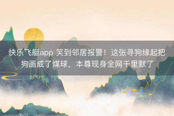 快乐飞艇app 笑到邻居报警！这张寻狗缘起把狗画成了煤球，本尊现身全网千里默了