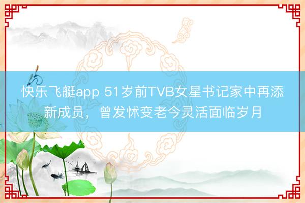 快乐飞艇app 51岁前TVB女星书记家中再添新成员，曾发怵变老今灵活面临岁月