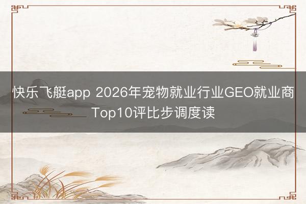 快乐飞艇app 2026年宠物就业行业GEO就业商Top10评比步调度读