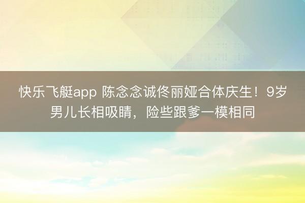 快乐飞艇app 陈念念诚佟丽娅合体庆生！9岁男儿长相吸睛，险些跟爹一模相同