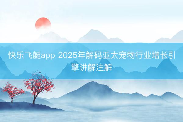 快乐飞艇app 2025年解码亚太宠物行业增长引擎讲解注解