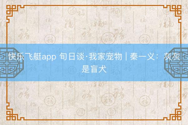 快乐飞艇app 旬日谈·我家宠物 | 秦一义:灰灰是盲犬