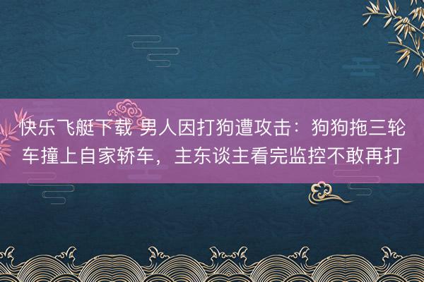 快乐飞艇下载 男人因打狗遭攻击:狗狗拖三轮车撞上自家轿车,主东谈主看完监控不敢再打