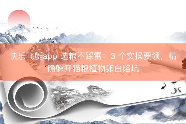 快乐飞艇app 选粮不踩雷:3 个实操要领,精确躲开猫粮植物卵白陷坑