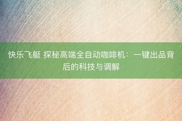快乐飞艇 探秘高端全自动咖啡机:一键出品背后的科技与调解