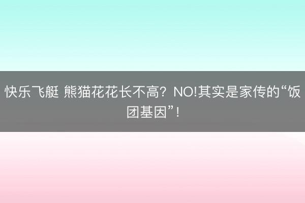 快乐飞艇 熊猫花花长不高?NO!其实是家传的“饭团基因”!