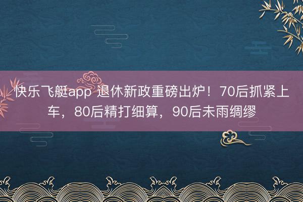 快乐飞艇app 退休新政重磅出炉！70后抓紧上车，80后精打细算，90后未雨绸缪