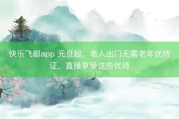 快乐飞艇app 元旦起，老人出门无需老年优待证，直接享受这些优待