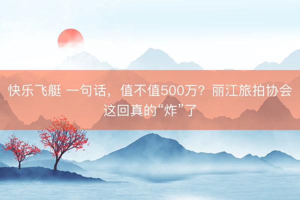 快乐飞艇 一句话，值不值500万？丽江旅拍协会这回真的“炸”了