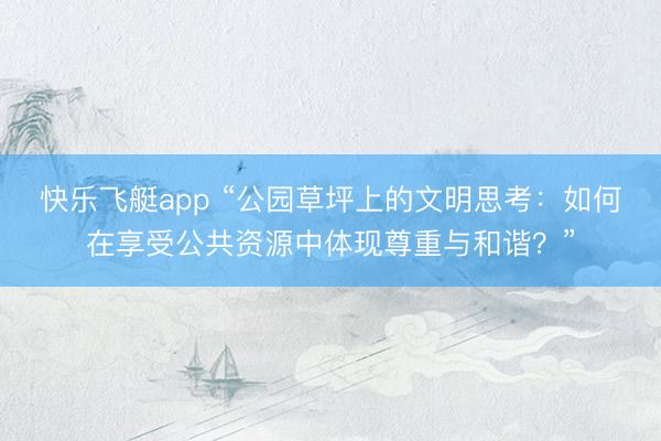 快乐飞艇app “公园草坪上的文明思考:如何在享受公共资源中体现尊重与和谐?”