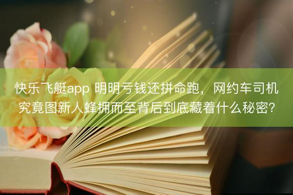 快乐飞艇app 明明亏钱还拼命跑，网约车司机究竟图新人蜂拥而至背后到底藏着什么秘密？