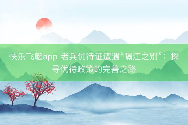 快乐飞艇app 老兵优待证遭遇“隔江之别”：探寻优待政策的完善之路