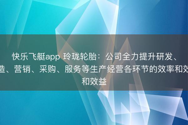 快乐飞艇app 玲珑轮胎：公司全力提升研发、制造、营销、采购、服务等生产经营各环节的效率和效益