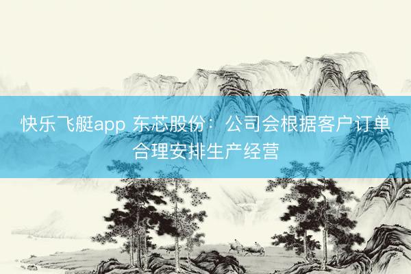 快乐飞艇app 东芯股份：公司会根据客户订单合理安排生产经营
