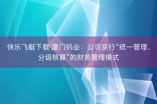 快乐飞艇下载 厦门钨业：公司实行“统一管理、分级核算”的财务管理模式