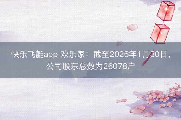 快乐飞艇app 欢乐家：截至2026年1月30日，公司股东总数为26078户