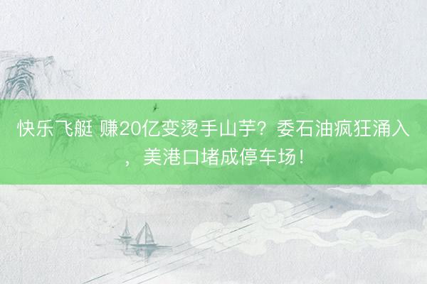 快乐飞艇 赚20亿变烫手山芋?委石油疯狂涌入,美港口堵成停车场!