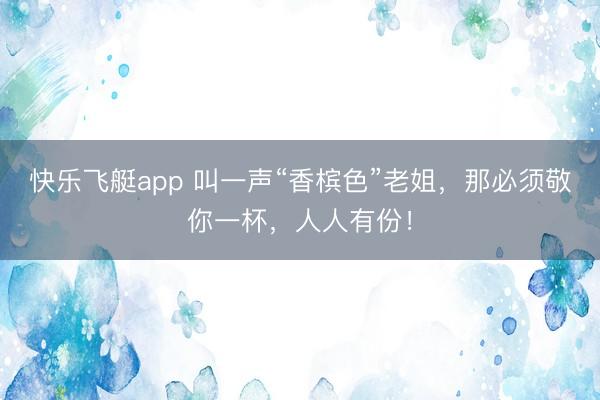 快乐飞艇app 叫一声“香槟色”老姐，那必须敬你一杯，人人有份！