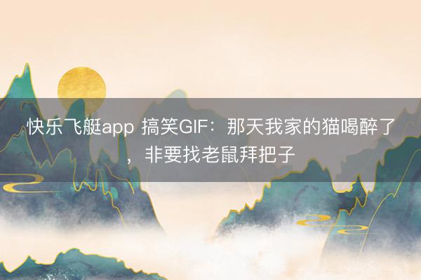 快乐飞艇app 搞笑GIF：那天我家的猫喝醉了，非要找老鼠拜把子