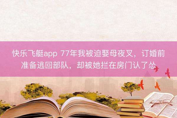 快乐飞艇app 77年我被迫娶母夜叉，订婚前准备逃回部队，却被她拦在房门认了怂