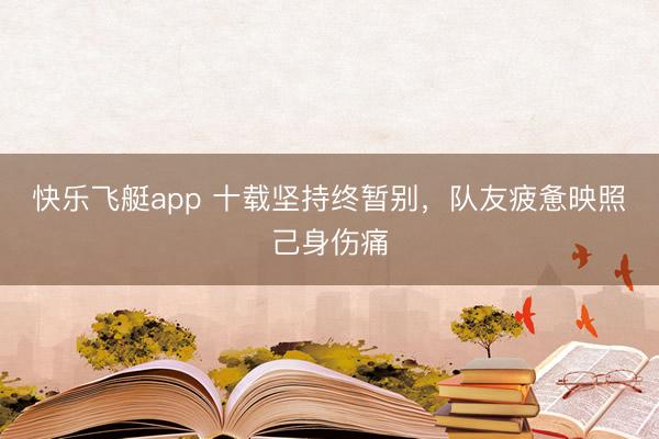 快乐飞艇app 十载坚持终暂别，队友疲惫映照己身伤痛