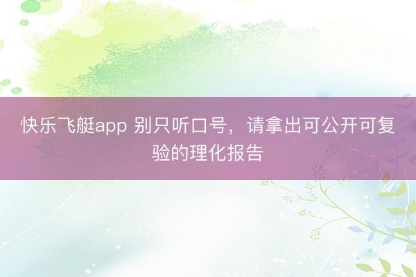 快乐飞艇app 别只听口号,请拿出可公开可复验的理化报告