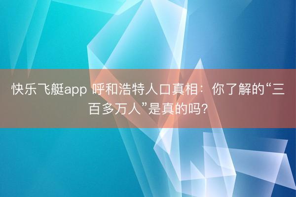 快乐飞艇app 呼和浩特人口真相：你了解的“三百多万人”是真的吗？