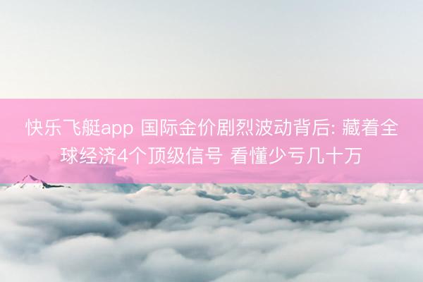快乐飞艇app 国际金价剧烈波动背后: 藏着全球经济4个顶级信号 看懂少亏几十万