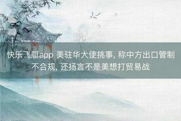 快乐飞艇app 美驻华大使挑事, 称中方出口管制不合规, 还扬言不是美想打贸易战