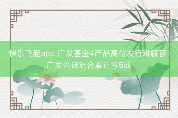 快乐飞艇app 广发基金4产品高位发行难解套 广发兴诚混合累计亏5成