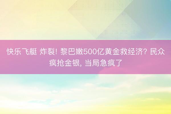 快乐飞艇 炸裂! 黎巴嫩500亿黄金救经济? 民众疯抢金银, 当局急疯了