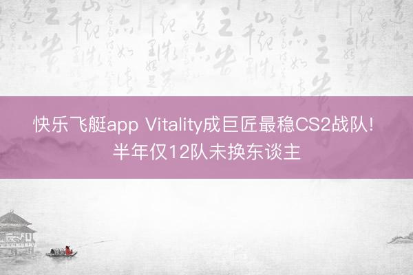 快乐飞艇app Vitality成巨匠最稳CS2战队! 半年仅12队未换东谈主