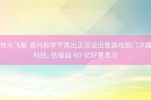 快乐飞艇 音问称字节高出正洽谈出售游戏部门沐瞳科技， 估值超 60 亿好意思元