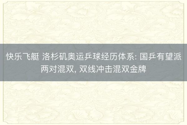 快乐飞艇 洛杉矶奥运乒球经历体系: 国乒有望派两对混双， 双线冲击混双金牌