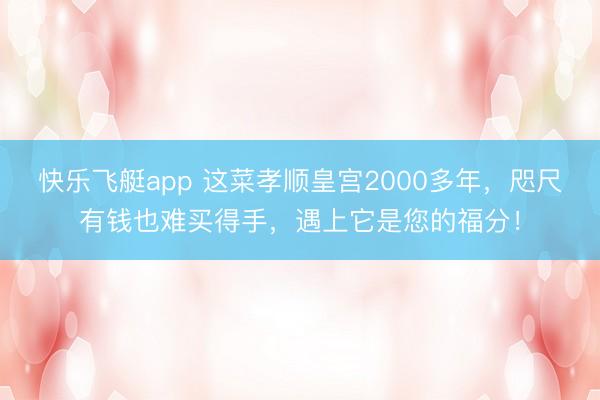 快乐飞艇app 这菜孝顺皇宫2000多年，咫尺有钱也难买得手，遇上它是您的福分！