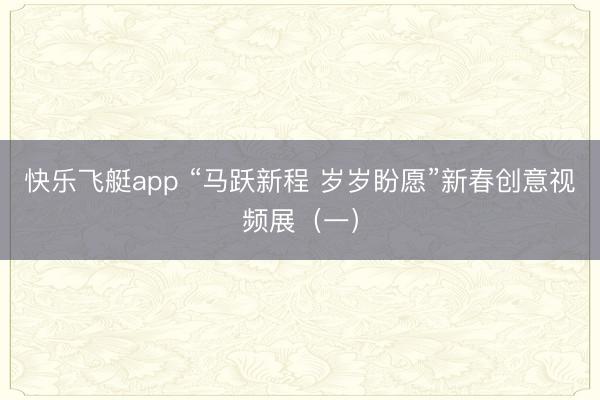 快乐飞艇app “马跃新程 岁岁盼愿”新春创意视频展（一）