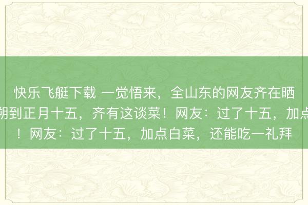 快乐飞艇下载 一觉悟来，全山东的网友齐在晒：不出有时，正月月朔到正月十五，<a href=