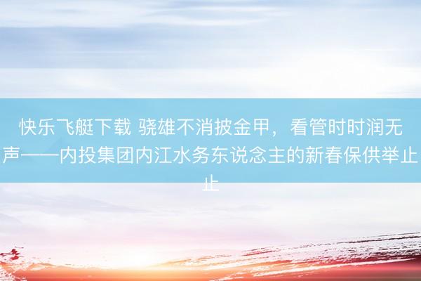 快乐飞艇下载 骁雄不消披金甲，看管时时润无声——内投集团内江水务东说念主的新春保供举止
