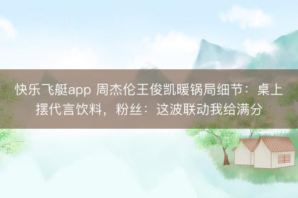 快乐飞艇app 周杰伦王俊凯暖锅局细节：桌上摆代言饮料，粉丝：这波联动我给满分