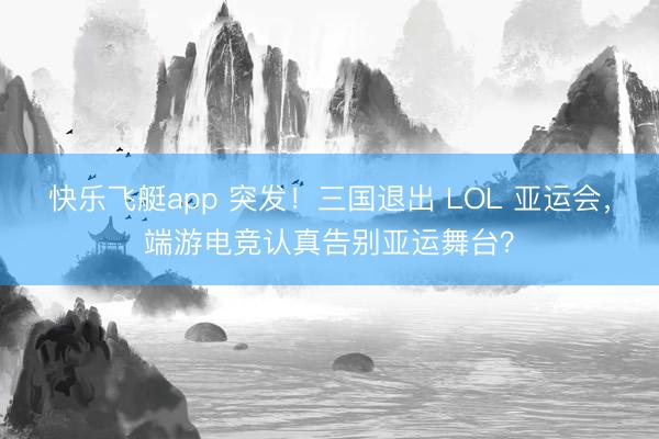 快乐飞艇app 突发！三国退出 LOL 亚运会，端游电竞认真告别亚运舞台？