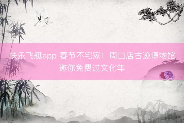 快乐飞艇app 春节不宅家！周口店古迹博物馆邀你免费过文化年